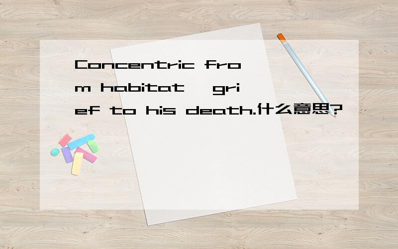 Concentric from habitat, grief to his death.什么意思?