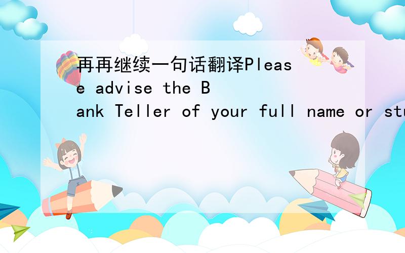 再再继续一句话翻译Please advise the Bank Teller of your full name or student ID, which is to be used as a reference for the deposit so that we can identify your payment. You will need to provide proof of payment on check-in as stated above.