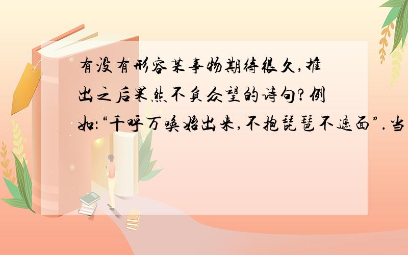 有没有形容某事物期待很久,推出之后果然不负众望的诗句?例如：“千呼万唤始出来,不抱琵琶不遮面”.当然这是白居易诗句的变形,上不了台面,请问有没有类似这种感觉的诗句?