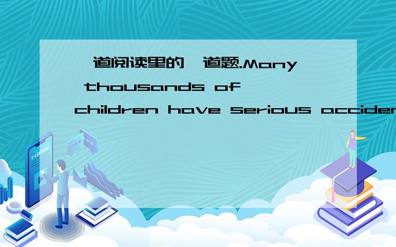 一道阅读里的一道题.Many thousands of children have serious accidents in their homes.Some children are so badly hurt that they even die.The most common accidents are with fire and hot water.Small children often touch pots of boiling water.The