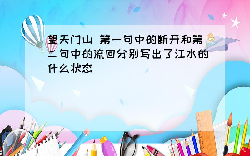 望天门山 第一句中的断开和第二句中的流回分别写出了江水的什么状态