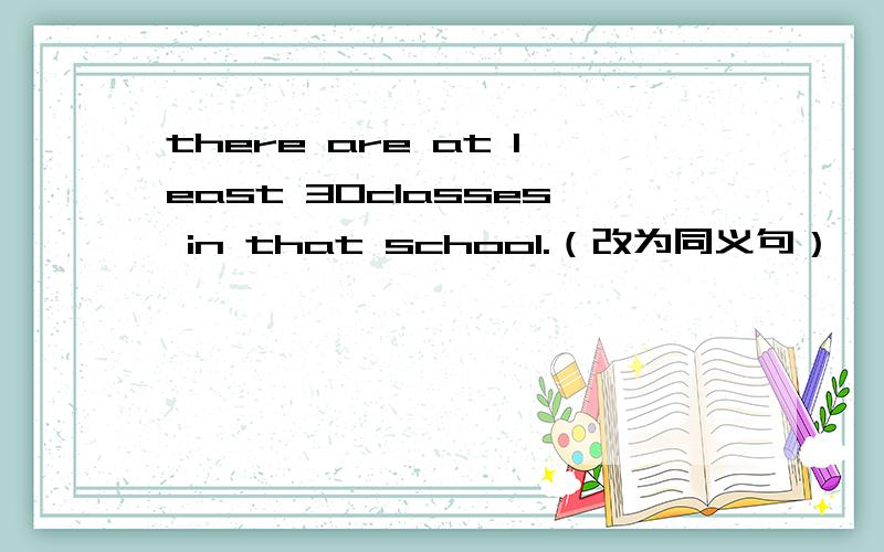 there are at least 30classes in that school.（改为同义句）