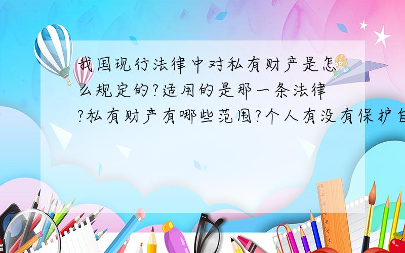 我国现行法律中对私有财产是怎么规定的?适用的是那一条法律?私有财产有哪些范围?个人有没有保护自己私产的权利?比如他抢我钱包,我能打他么?如果他进我家抢东西,我能暴力抵抗么?算不