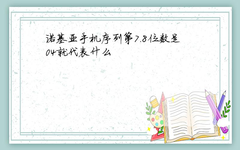 诺基亚手机序列第7.8位数是04就代表什么