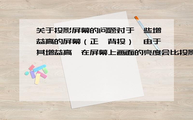 关于投影屏幕的问题对于一些增益高的屏幕（正、背投）,由于其增益高,在屏幕上画面的亮度会比投影机的亮度高吗?为什么?假定：2000流明的投影机搭配增益是4倍80寸的屏幕,屏幕在增益4倍以