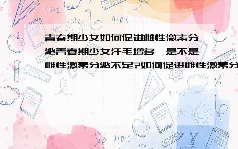 青春期少女如何促进雌性激素分泌青春期少女汗毛增多,是不是雌性激素分泌不足?如何促进雌性激素分泌?