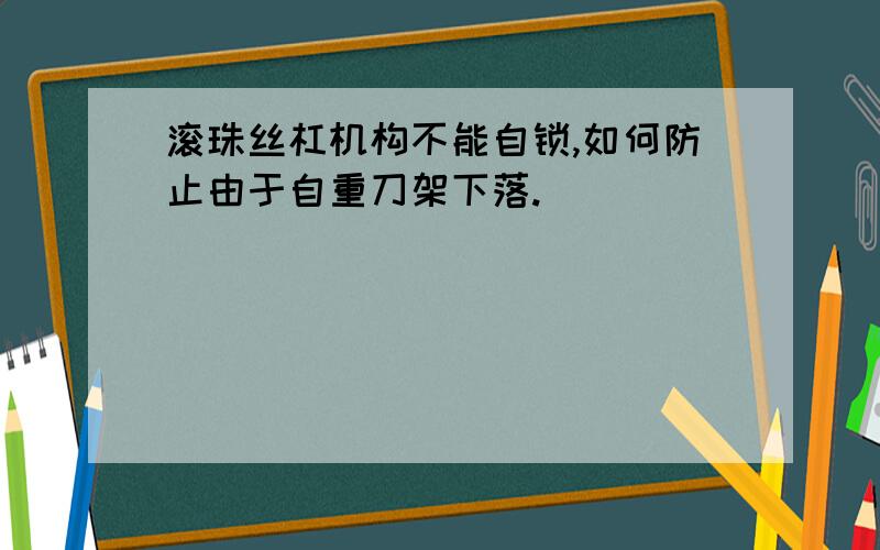 滚珠丝杠机构不能自锁,如何防止由于自重刀架下落.