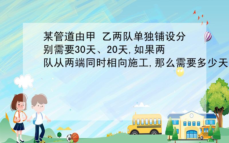 某管道由甲 乙两队单独铺设分别需要30天、20天,如果两队从两端同时相向施工,那么需要多少天可以铺好?