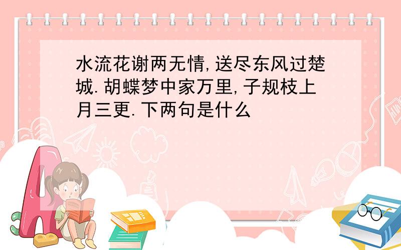 水流花谢两无情,送尽东风过楚城.胡蝶梦中家万里,子规枝上月三更.下两句是什么