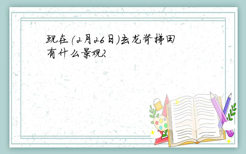 现在(2月26日)去龙脊梯田有什么景观?