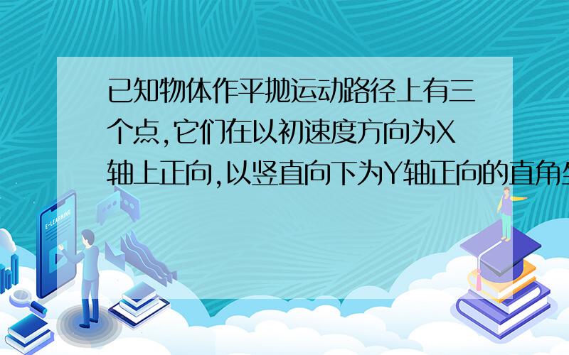 已知物体作平抛运动路径上有三个点,它们在以初速度方向为X轴上正向,以竖直向下为Y轴正向的直角坐标系中坐标是;3 ,5;4,11.25;5,20;求初速度和抛出点的坐标?