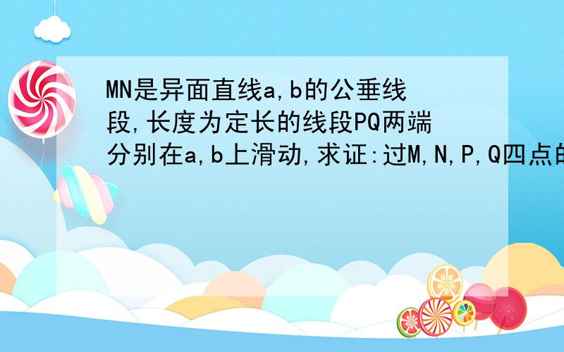 MN是异面直线a,b的公垂线段,长度为定长的线段PQ两端分别在a,b上滑动,求证:过M,N,P,Q四点的球的半径为定值,并求这个定值