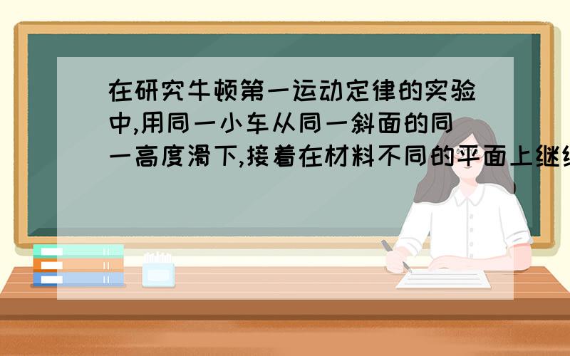 在研究牛顿第一运动定律的实验中,用同一小车从同一斜面的同一高度滑下,接着在材料不同的平面上继续运动,分别停在不同的位置,请回答：（1）为什么要使小车从同一斜面上的同一高度滑