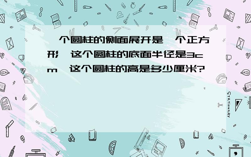 一个圆柱的侧面展开是一个正方形,这个圆柱的底面半径是3cm,这个圆柱的高是多少厘米?