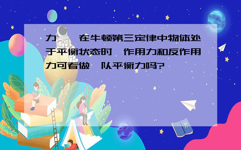 力``在牛顿第三定律中物体处于平衡状态时,作用力和反作用力可看做一队平衡力吗?