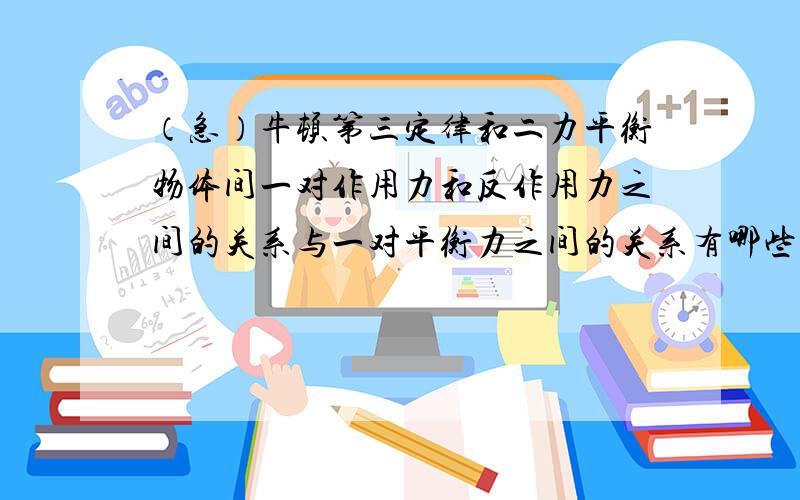 （急）牛顿第三定律和二力平衡物体间一对作用力和反作用力之间的关系与一对平衡力之间的关系有哪些相同点和不同点?