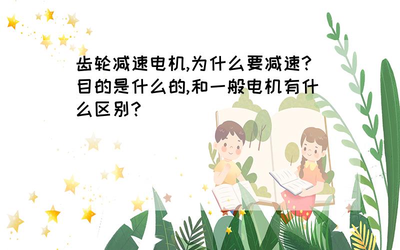 齿轮减速电机,为什么要减速?目的是什么的,和一般电机有什么区别?