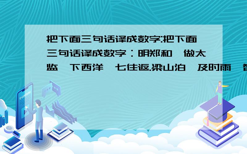 把下面三句话译成数字:把下面三句话译成数字：明郑和,做太监,下西洋,七往返.梁山泊,及时雨,智多星,众好汉.一屋人,山中留,开电视,把球看.