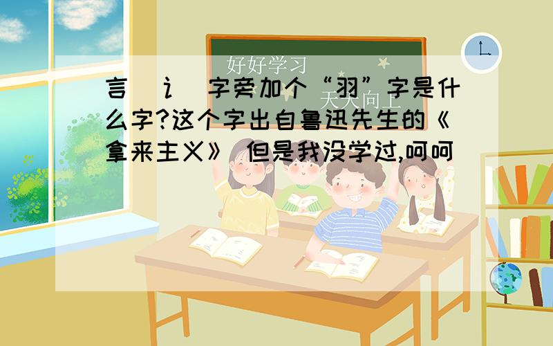 言（讠）字旁加个“羽”字是什么字?这个字出自鲁迅先生的《拿来主义》 但是我没学过,呵呵