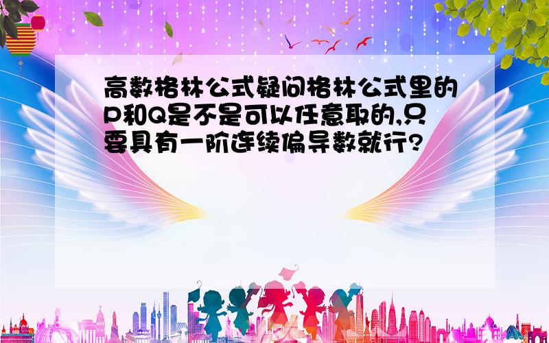 高数格林公式疑问格林公式里的P和Q是不是可以任意取的,只要具有一阶连续偏导数就行?