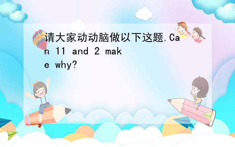 请大家动动脑做以下这题.Can 11 and 2 make why?