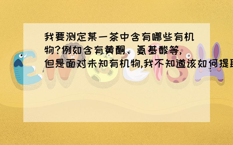 我要测定某一茶中含有哪些有机物?例如含有黄酮、氨基酸等,但是面对未知有机物,我不知道该如何提取分离还有按照提取黄酮的方法,用乙醇提取,这样直接做红外好像不行吧,如何才能把里面