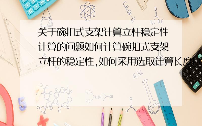 关于碗扣式支架计算立杆稳定性计算的问题如何计算碗扣式支架立杆的稳定性,如何采用选取计算长度L0（是L0=kμh还是L0=h+2a）,如果立杆计算长度采用L0=h+2a,则a怎样取值?我说的是桥梁工程现浇