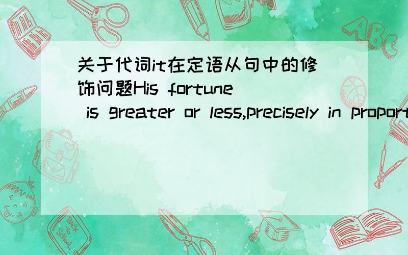 关于代词it在定语从句中的修饰问题His fortune is greater or less,precisely in proportion to the extent of this power; or to the quantity either of other men's labour,or,what is the same thing,of the produce of other men's labour,which it