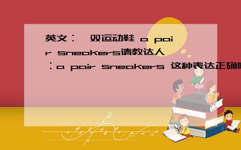 英文：一双运动鞋 a pair sneakers请教达人：a pair sneakers 这种表达正确吗?还是必须说 a pair of sneakers?