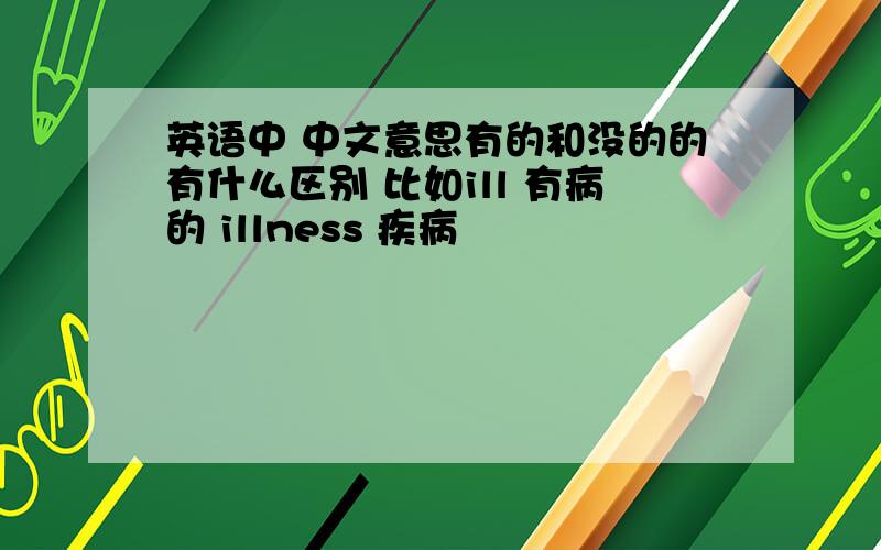 英语中 中文意思有的和没的的有什么区别 比如ill 有病的 illness 疾病