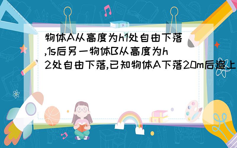 物体A从高度为h1处自由下落,1s后另一物体B从高度为h2处自由下落,已知物体A下落20m后追上物体B,再经过1s后物体A落地,求物体B自由下落的落地时间.