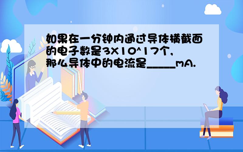 如果在一分钟内通过导体横截面的电子数是3X10^17个,那么导体中的电流是_____mA.