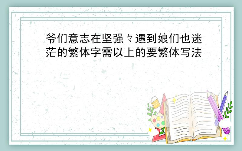 爷们意志在坚强々遇到娘们也迷茫的繁体字需以上的要繁体写法