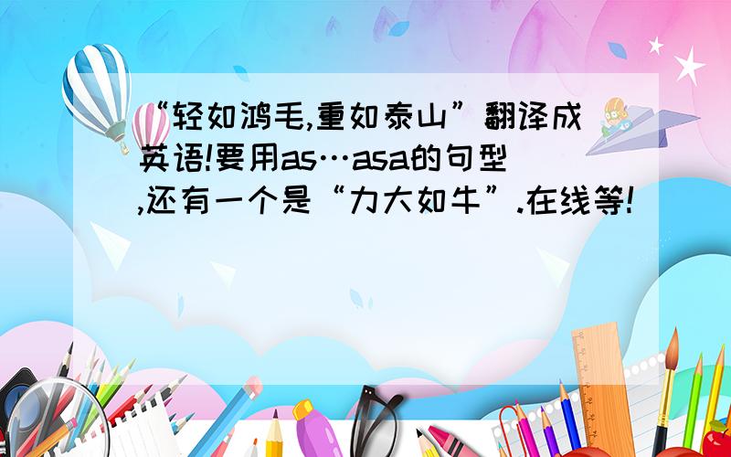 “轻如鸿毛,重如泰山”翻译成英语!要用as…asa的句型,还有一个是“力大如牛”.在线等!