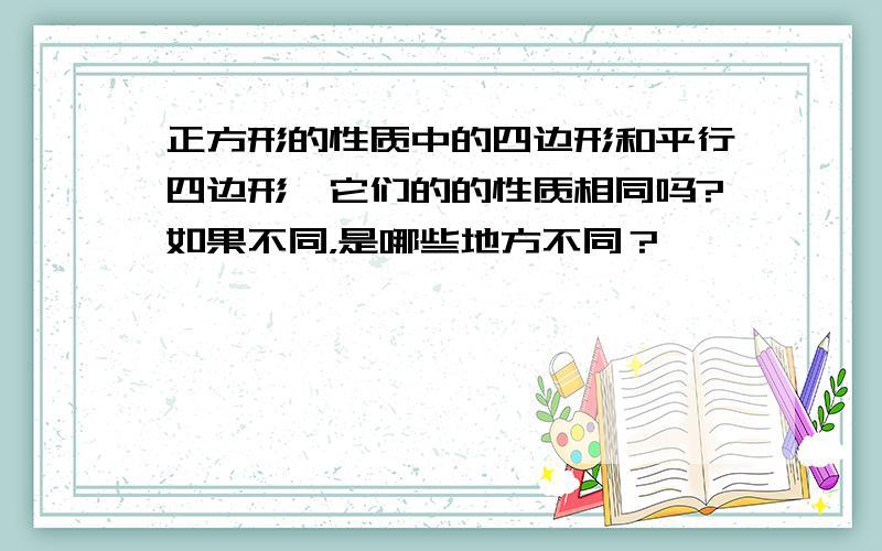 正方形的性质中的四边形和平行四边形,它们的的性质相同吗?如果不同，是哪些地方不同？