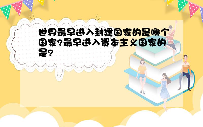 世界最早进入封建国家的是哪个国家?最早进入资本主义国家的是?