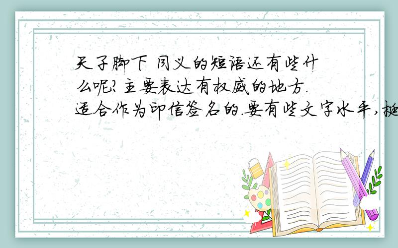 天子脚下 同义的短语还有些什么呢?主要表达有权威的地方.适合作为印信签名的.要有些文字水平,挺起来好听点.太岁并不是天子。这些俗语怎么用在印信呢。不一定要4个字，有些感觉很好，