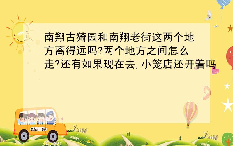 南翔古猗园和南翔老街这两个地方离得远吗?两个地方之间怎么走?还有如果现在去,小笼店还开着吗