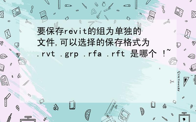 要保存revit的组为单独的文件,可以选择的保存格式为 .rvt .grp .rfa .rft 是哪个 !~