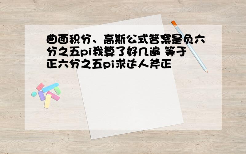 曲面积分、高斯公式答案是负六分之五pi我算了好几遍 等于正六分之五pi求达人斧正