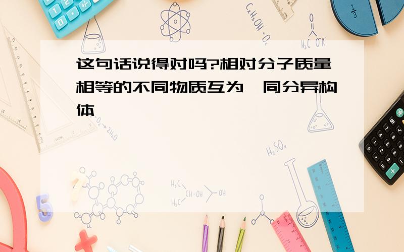 这句话说得对吗?相对分子质量相等的不同物质互为,同分异构体