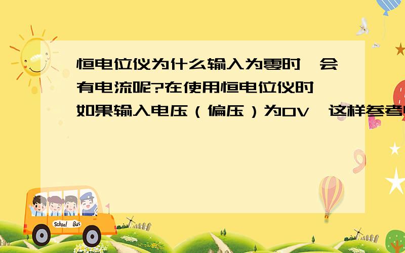 恒电位仪为什么输入为零时,会有电流呢?在使用恒电位仪时,如果输入电压（偏压）为0V,这样参考电势为零,工作电极虚接地电势也为零.所以工作电极上的电流应该是它们之间的电压除它们之