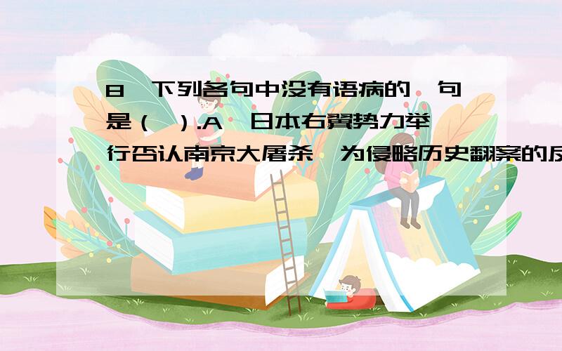 8、下列各句中没有语病的一句是（ ）.A、日本右翼势力举行否认南京大屠杀,为侵略历史翻案的反华集会,中国人民对此表示严重的谴责和极大的愤慨B、经过一年的努力,该市国营大中型企业