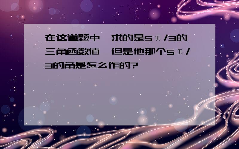 在这道题中,求的是5π/3的三角函数值,但是他那个5π/3的角是怎么作的?