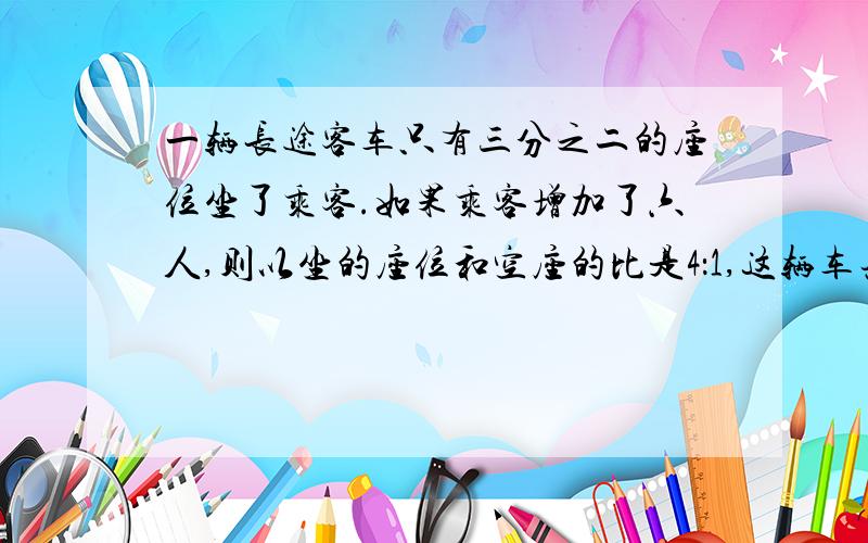 一辆长途客车只有三分之二的座位坐了乘客.如果乘客增加了六人,则以坐的座位和空座的比是4：1,这辆车共有多少个座位?