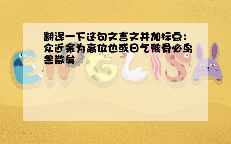 翻译一下这句文言文并加标点：众近余为高位也或日乞骸骨必鸟兽散矣