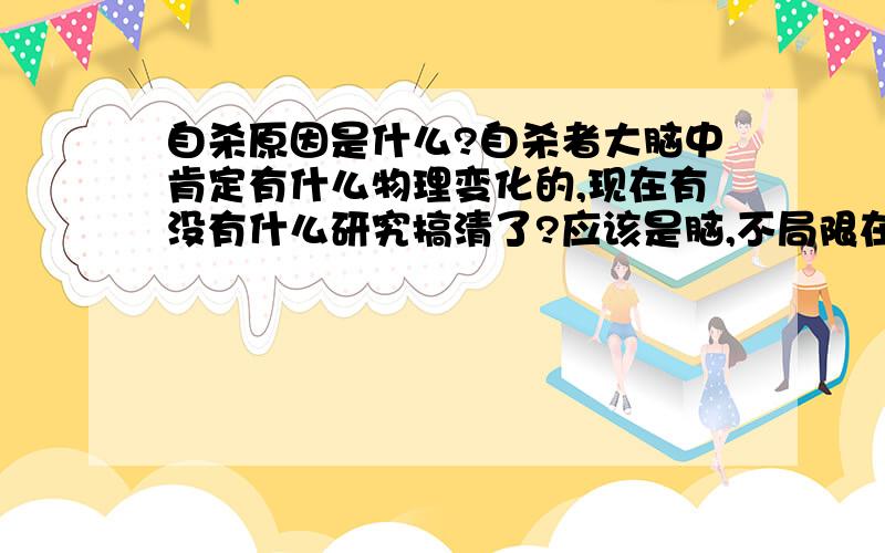 自杀原因是什么?自杀者大脑中肯定有什么物理变化的,现在有没有什么研究搞清了?应该是脑,不局限在大脑.