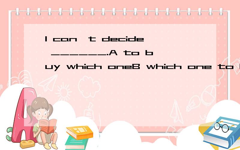 I can't decide ______.A to buy which oneB which one to buy C to buy which D which to buy one对于which one的位置不太清楚,请高手赐教,