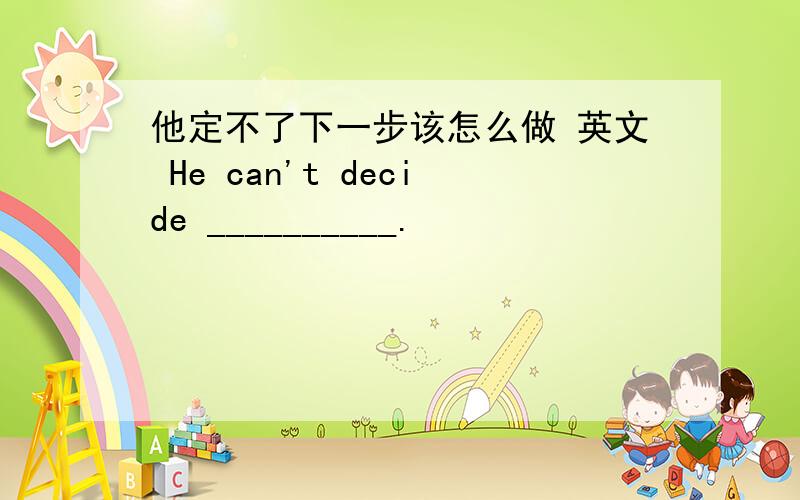 他定不了下一步该怎么做 英文 He can't decide __________.