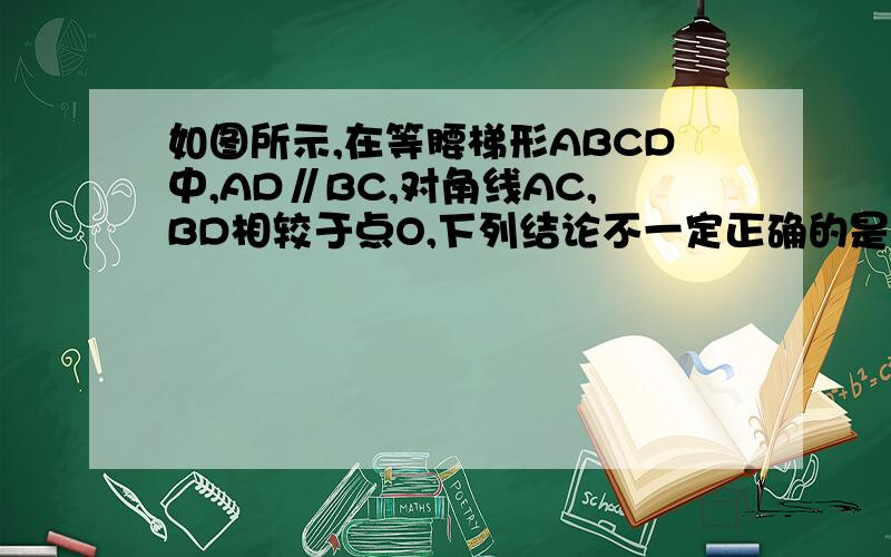 如图所示,在等腰梯形ABCD中,AD∥BC,对角线AC,BD相较于点O,下列结论不一定正确的是（）A.AC=BD      B.∠OBC=∠OCB   C.S△AOB=S△DOC    D,∠BCD=∠BDC